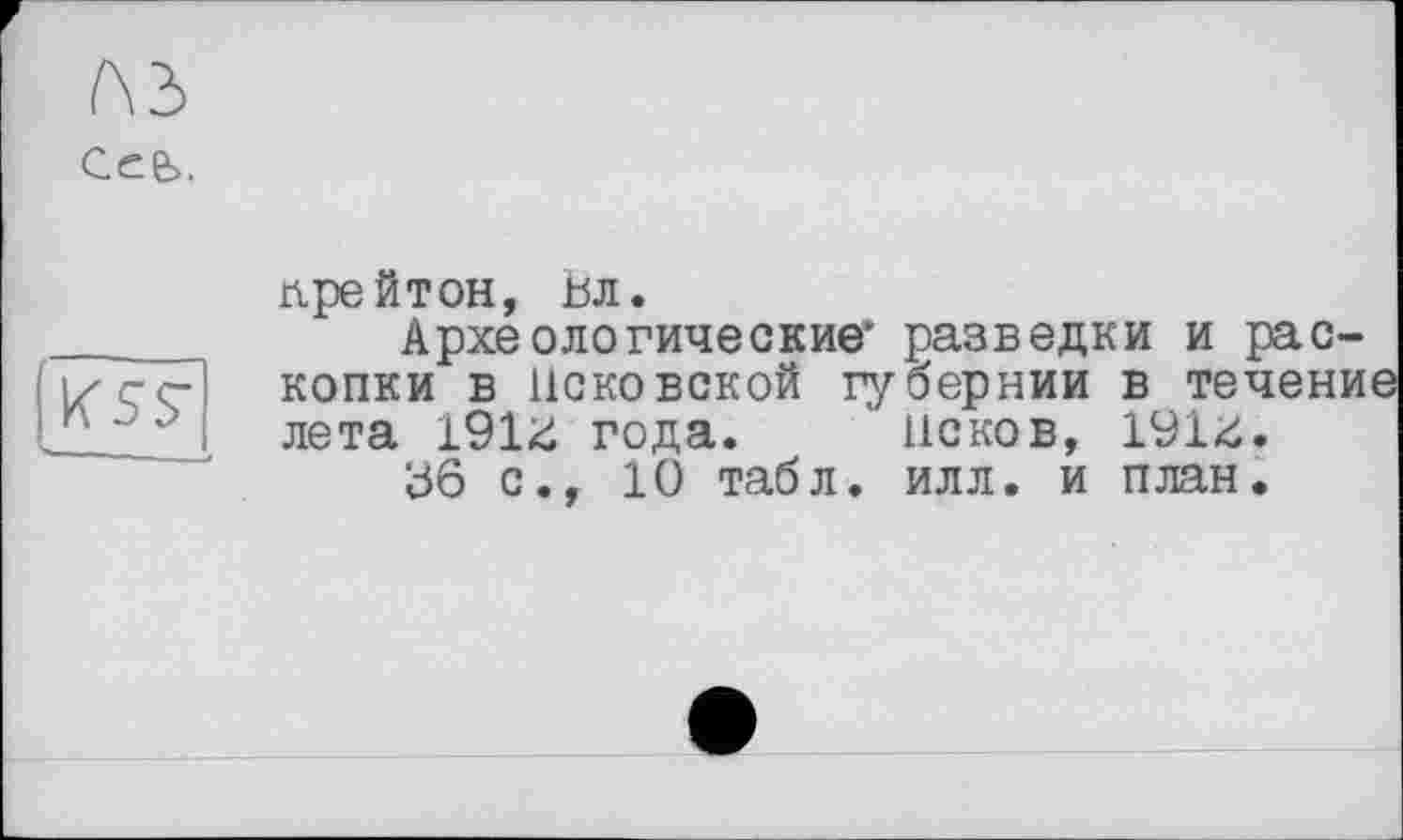 ﻿нрейтон, Вл.
Археологические* разведки и раскопки в Псковской губернии в течение лета 191^ года. ' Псков, 191*.
В6 с., 10 табл. илл. и план.